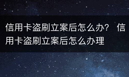信用卡盗刷立案后怎么办？ 信用卡盗刷立案后怎么办理