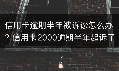 信用卡逾期半年被诉讼怎么办? 信用卡2000逾期半年起诉了怎么处理