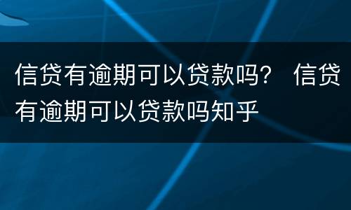 信贷有逾期可以贷款吗？ 信贷有逾期可以贷款吗知乎