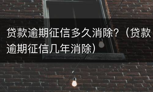 贷款逾期征信多久消除?（贷款逾期征信几年消除）