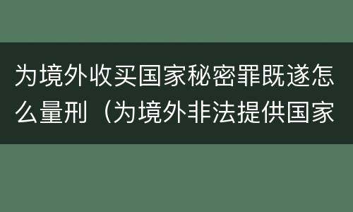 为境外收买国家秘密罪既遂怎么量刑（为境外非法提供国家秘密罪量刑）