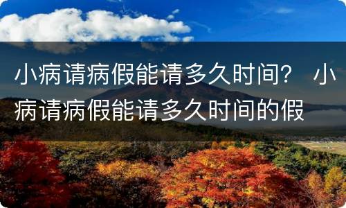 小病请病假能请多久时间？ 小病请病假能请多久时间的假
