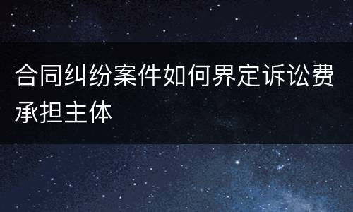 合同纠纷案件如何界定诉讼费承担主体