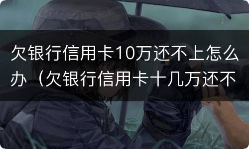 欠银行信用卡10万还不上怎么办（欠银行信用卡十几万还不上怎么办?）