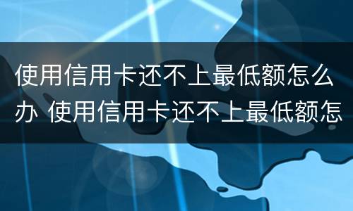 使用信用卡还不上最低额怎么办 使用信用卡还不上最低额怎么办