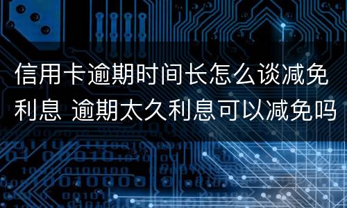 信用卡逾期时间长怎么谈减免利息 逾期太久利息可以减免吗