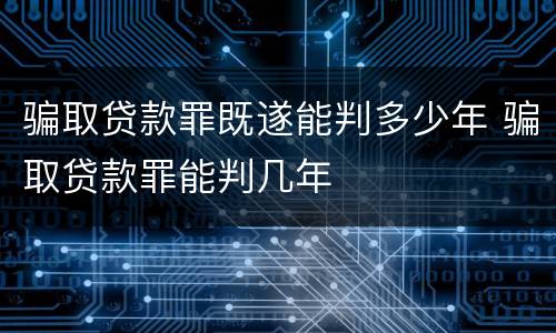 骗取贷款罪既遂能判多少年 骗取贷款罪能判几年