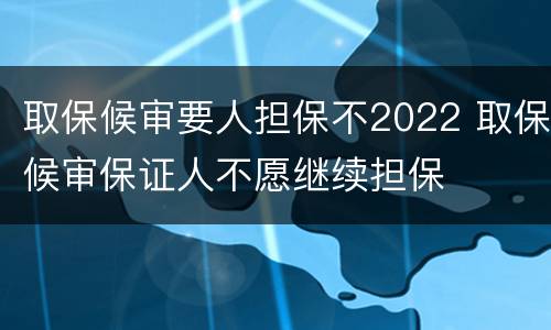 取保候审要人担保不2022 取保候审保证人不愿继续担保