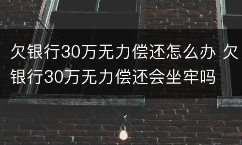 欠银行30万无力偿还怎么办 欠银行30万无力偿还会坐牢吗