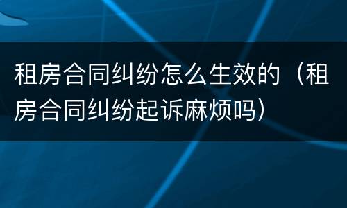 租房合同纠纷怎么生效的（租房合同纠纷起诉麻烦吗）