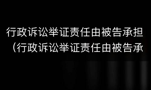 行政诉讼举证责任由被告承担（行政诉讼举证责任由被告承担吗）