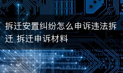 拆迁安置纠纷怎么申诉违法拆迁 拆迁申诉材料