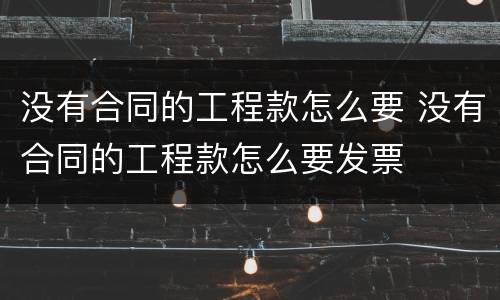 没有合同的工程款怎么要 没有合同的工程款怎么要发票