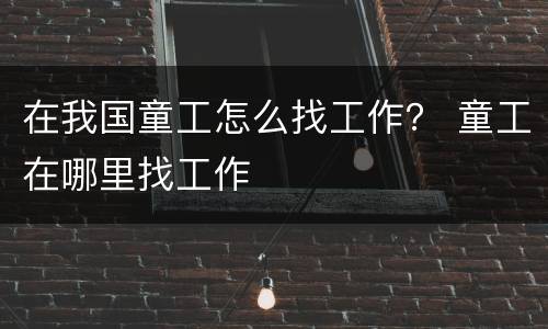 在我国童工怎么找工作？ 童工在哪里找工作