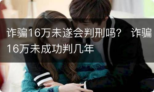 诈骗16万未遂会判刑吗？ 诈骗16万未成功判几年