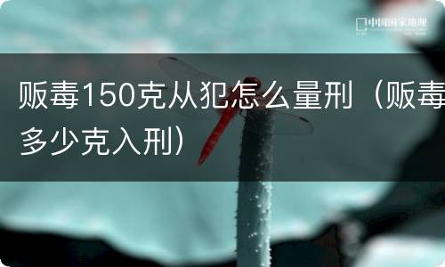 贩毒150克从犯怎么量刑（贩毒多少克入刑）