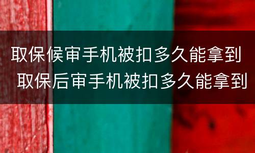 取保候审手机被扣多久能拿到 取保后审手机被扣多久能拿到