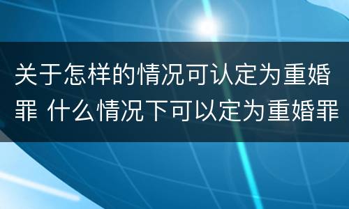 关于怎样的情况可认定为重婚罪 什么情况下可以定为重婚罪