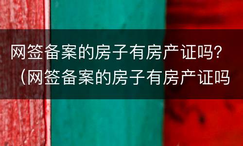 网签备案的房子有房产证吗？（网签备案的房子有房产证吗）