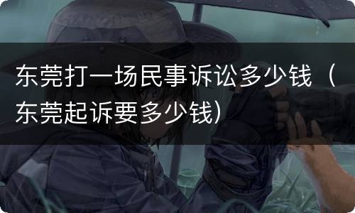 东莞打一场民事诉讼多少钱（东莞起诉要多少钱）
