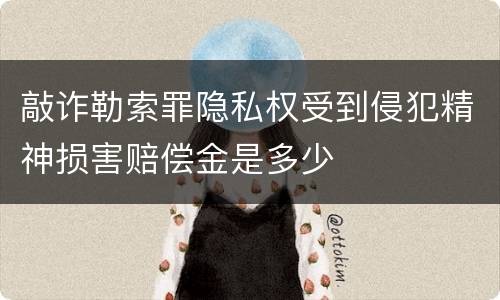 敲诈勒索罪隐私权受到侵犯精神损害赔偿金是多少