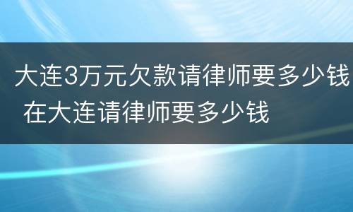 大连3万元欠款请律师要多少钱 在大连请律师要多少钱