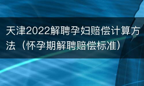 天津2022解聘孕妇赔偿计算方法（怀孕期解聘赔偿标准）