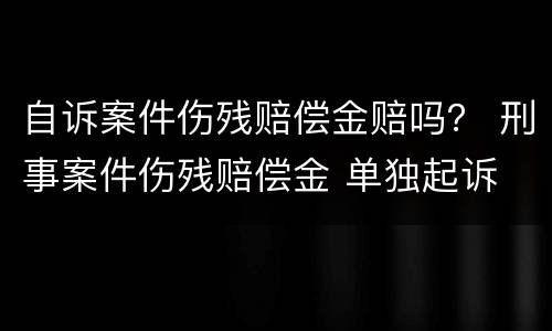 自诉案件伤残赔偿金赔吗？ 刑事案件伤残赔偿金 单独起诉