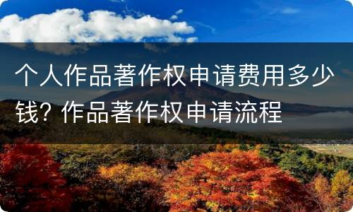 个人作品著作权申请费用多少钱? 作品著作权申请流程