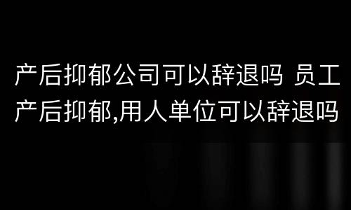 产后抑郁公司可以辞退吗 员工产后抑郁,用人单位可以辞退吗
