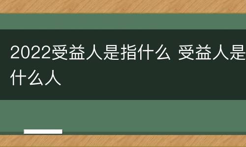 2022受益人是指什么 受益人是什么人