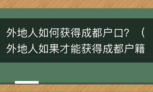 外地人如何获得成都户口？（外地人如果才能获得成都户籍）