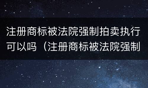 注册商标被法院强制拍卖执行可以吗（注册商标被法院强制拍卖执行可以吗怎么办）