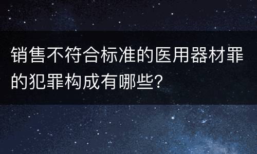 销售不符合标准的医用器材罪的犯罪构成有哪些？