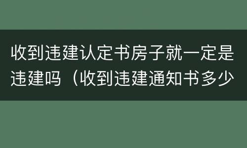 收到违建认定书房子就一定是违建吗（收到违建通知书多少天拆除）