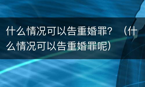 什么情况可以告重婚罪？（什么情况可以告重婚罪呢）