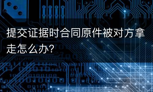 提交证据时合同原件被对方拿走怎么办？
