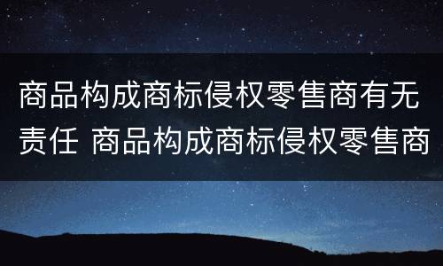 商品构成商标侵权零售商有无责任 商品构成商标侵权零售商有无责任吗