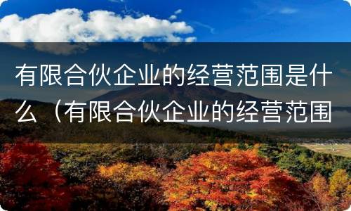 有限合伙企业的经营范围是什么（有限合伙企业的经营范围是什么意思）