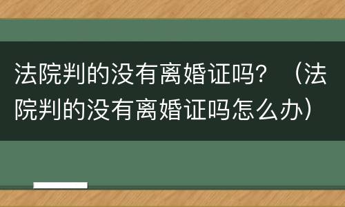 法院判的没有离婚证吗？（法院判的没有离婚证吗怎么办）