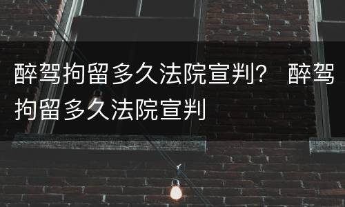 醉驾拘留多久法院宣判？ 醉驾拘留多久法院宣判
