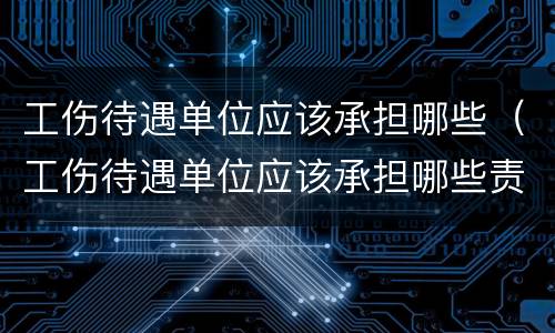 工伤待遇单位应该承担哪些（工伤待遇单位应该承担哪些责任）