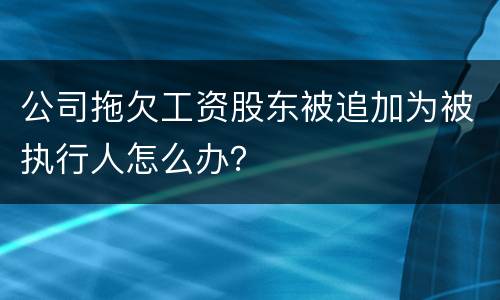 公司拖欠工资股东被追加为被执行人怎么办？