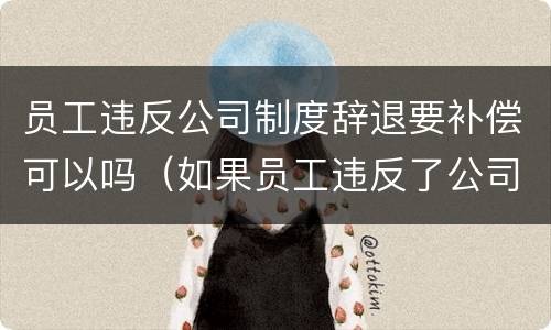 员工违反公司制度辞退要补偿可以吗（如果员工违反了公司的制度,怎么处理）