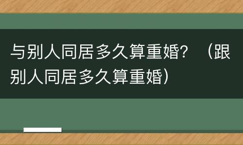 与别人同居多久算重婚？（跟别人同居多久算重婚）