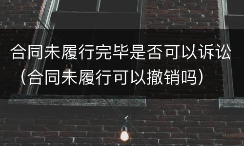 合同未履行完毕是否可以诉讼（合同未履行可以撤销吗）