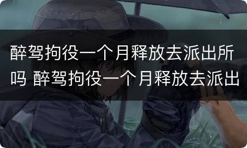 醉驾拘役一个月释放去派出所吗 醉驾拘役一个月释放去派出所吗要多久