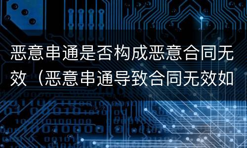 恶意串通是否构成恶意合同无效（恶意串通导致合同无效如何赔偿）