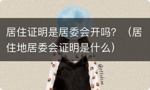 居住证明是居委会开吗？（居住地居委会证明是什么）