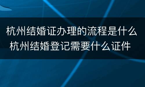杭州结婚证办理的流程是什么 杭州结婚登记需要什么证件